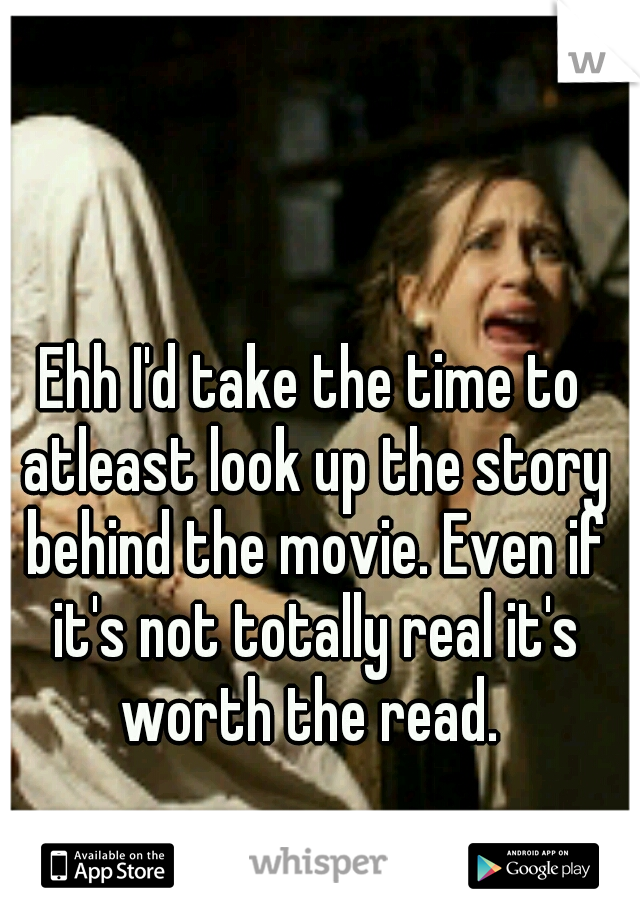 Ehh I'd take the time to atleast look up the story behind the movie. Even if it's not totally real it's worth the read. 