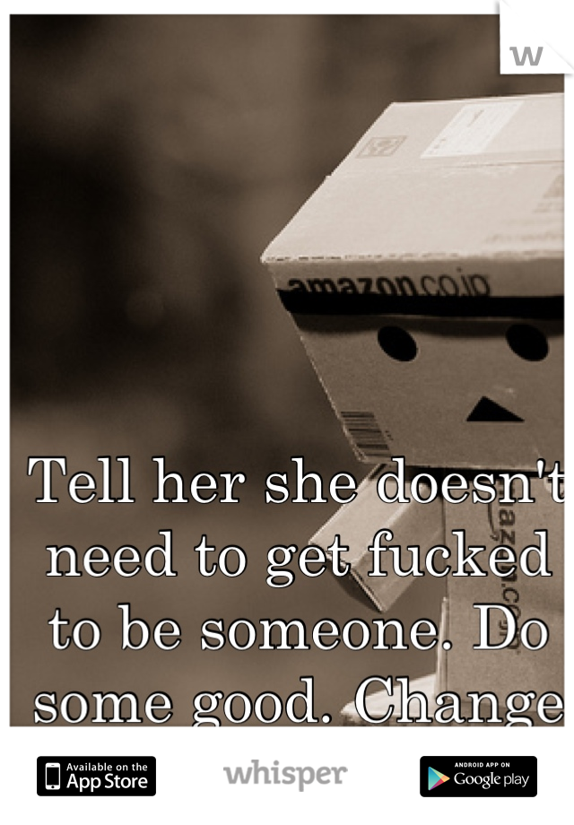 Tell her she doesn't need to get fucked to be someone. Do some good. Change a life. Just stop being a whore. 
