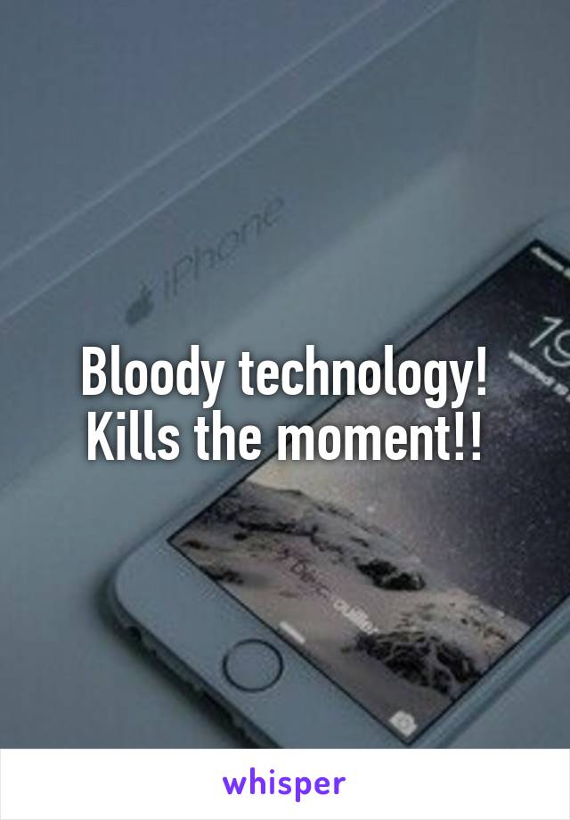 Bloody technology! Kills the moment!!