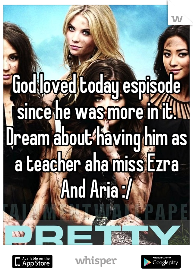 God loved today espisode since he was more in it. Dream about having him as a teacher aha miss Ezra And Aria :/