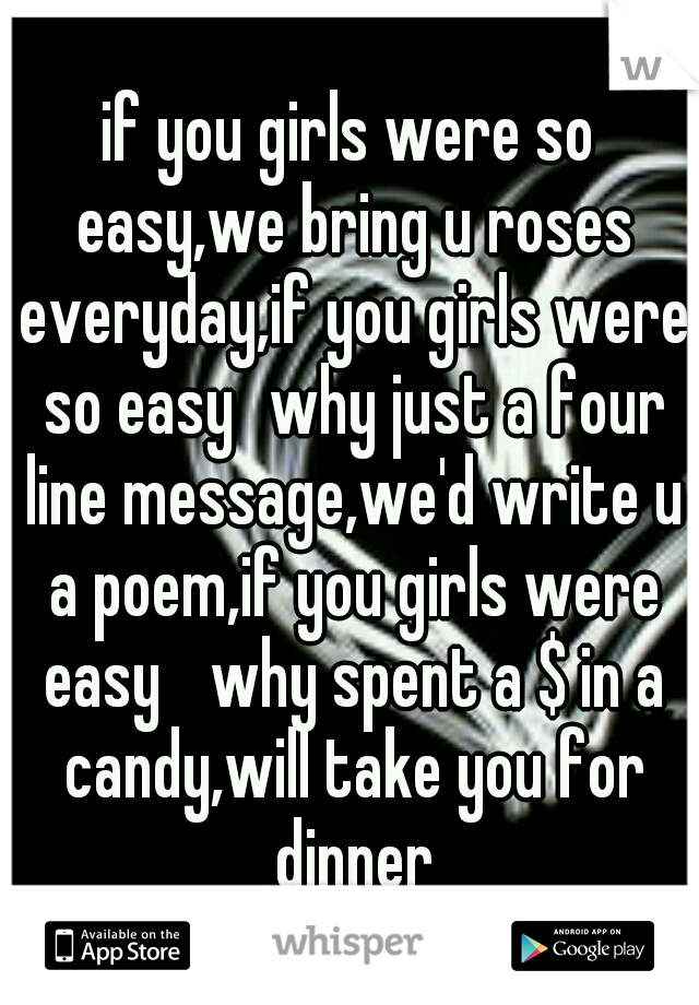 if you girls were so easy,we bring u roses everyday,if you girls were so easy
why just a four line message,we'd write u a poem,if you girls were easy 
why spent a $ in a candy,will take you for dinner