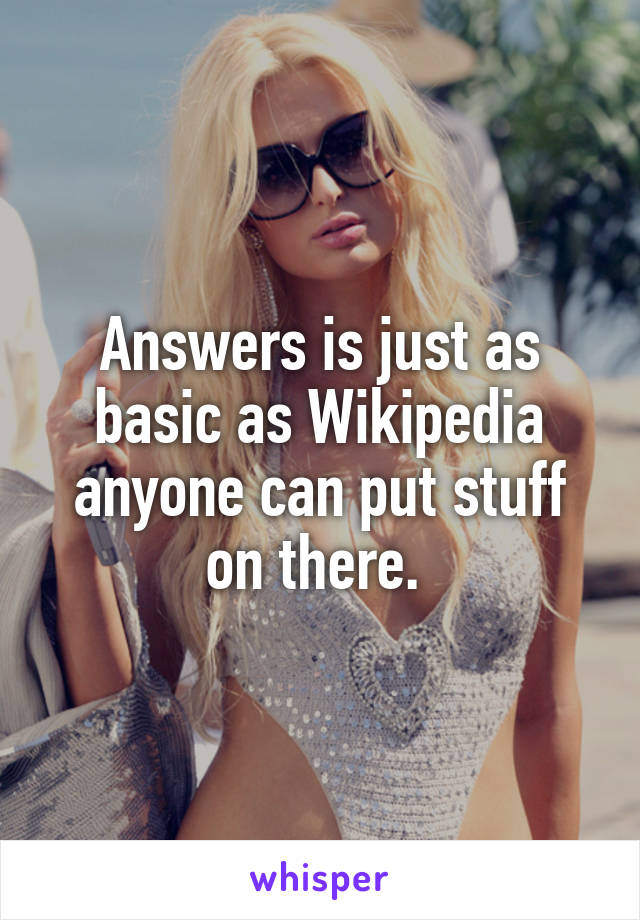 Answers is just as basic as Wikipedia anyone can put stuff on there. 