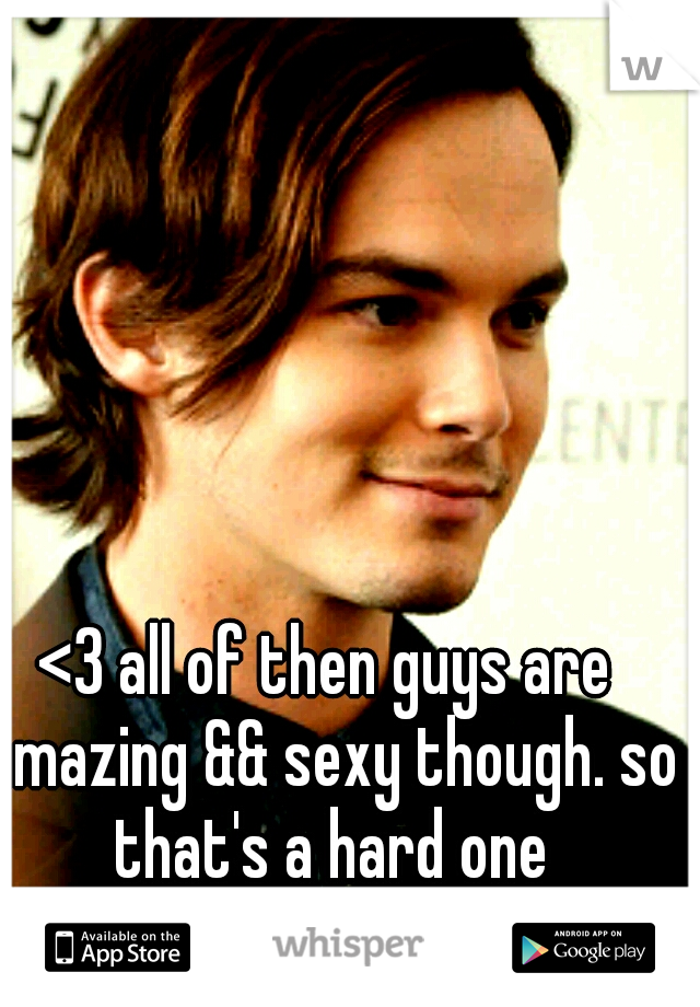 <3 all of then guys are amazing && sexy though. so that's a hard one