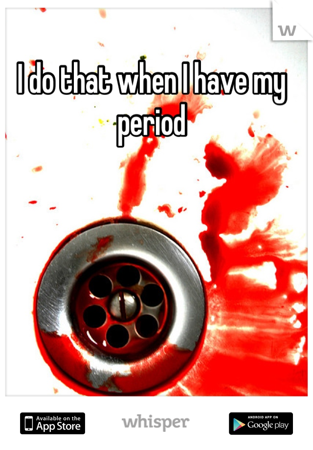 I do that when I have my period
