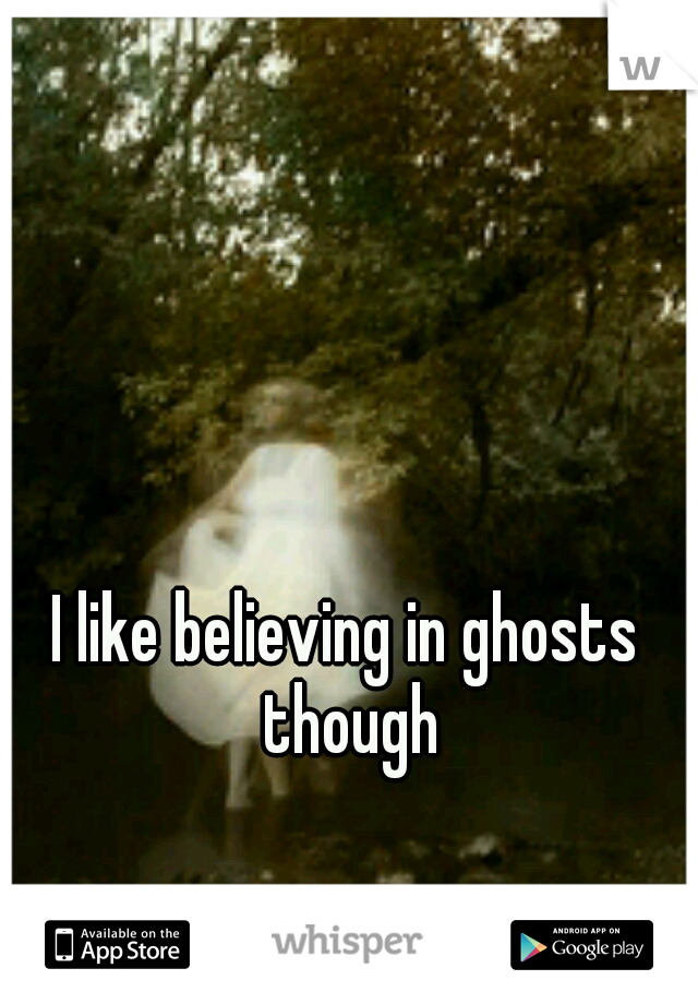 I like believing in ghosts though