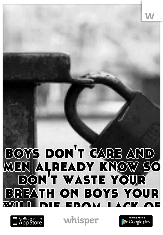 boys don't care and men already know so don't waste your breath on boys your will die from lack of air.......    