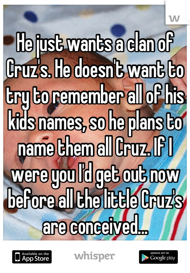 He just wants a clan of Cruz's. He doesn't want to try to remember all of his kids names, so he plans to name them all Cruz. If I were you I'd get out now before all the little Cruz's are conceived...