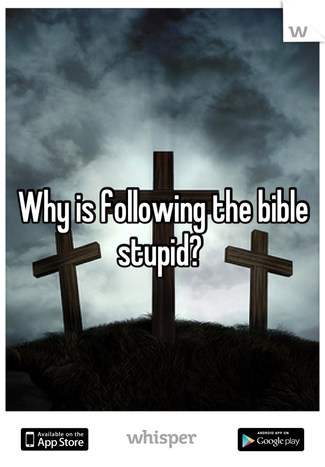 Why is following the bible stupid? 