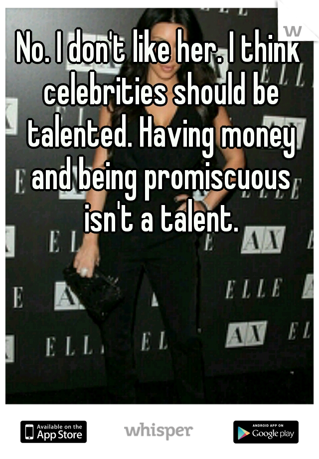 No. I don't like her. I think celebrities should be talented. Having money and being promiscuous isn't a talent.