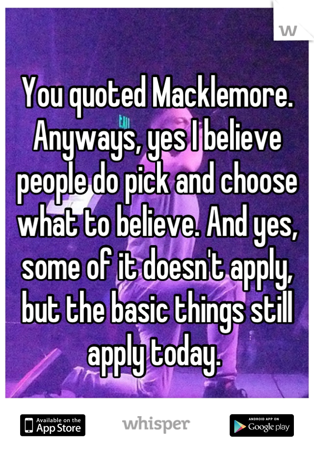 You quoted Macklemore. Anyways, yes I believe people do pick and choose what to believe. And yes, some of it doesn't apply, but the basic things still apply today. 