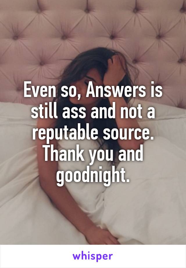 Even so, Answers is still ass and not a reputable source. Thank you and goodnight.