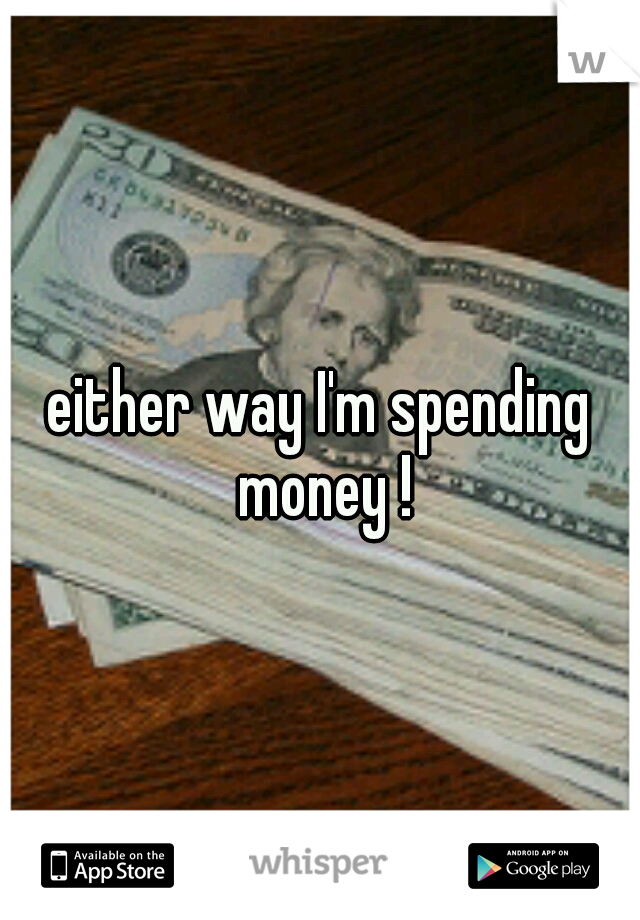 either way I'm spending money !