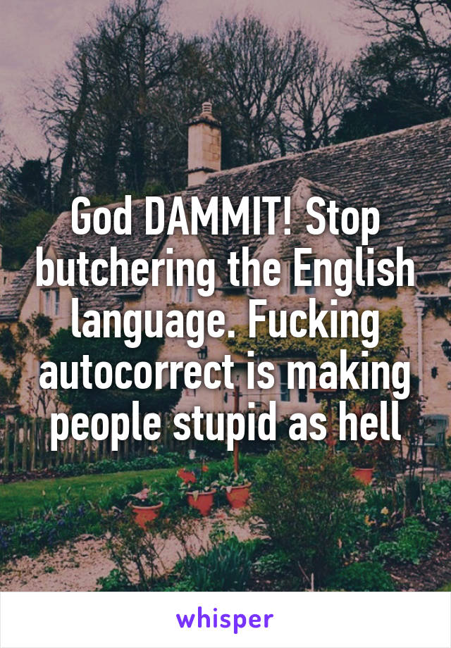 God DAMMIT! Stop butchering the English language. Fucking autocorrect is making people stupid as hell