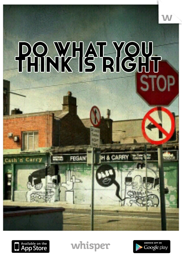 DO WHAT YOU THINK IS RIGHT