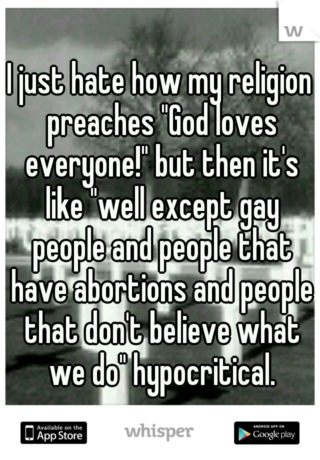 I just hate how my religion preaches "God loves everyone!" but then it's like "well except gay people and people that have abortions and people that don't believe what we do" hypocritical.