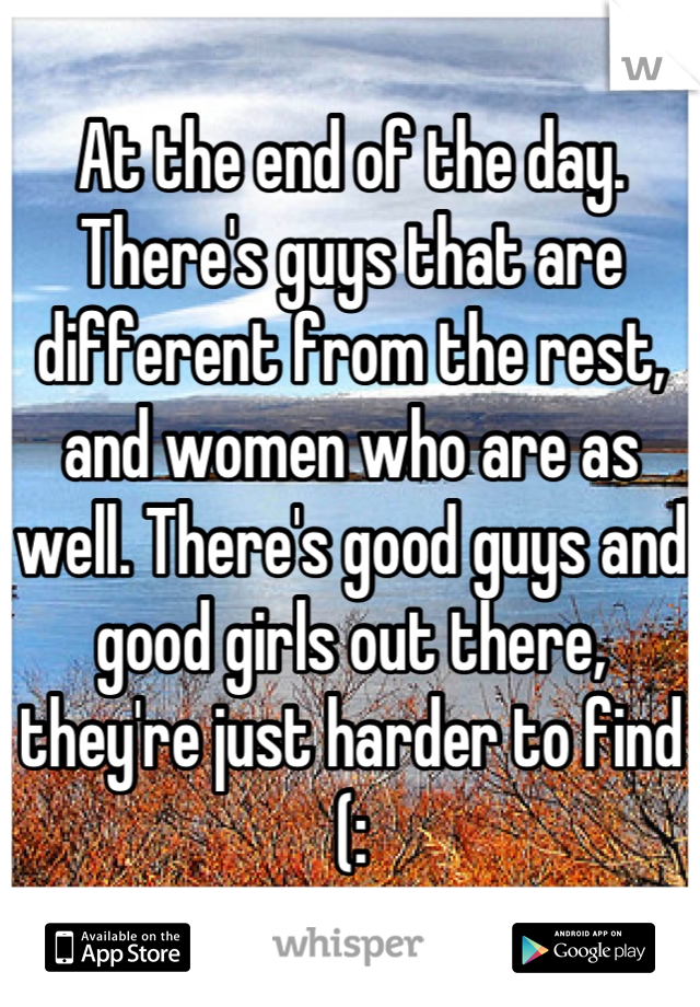 At the end of the day. There's guys that are different from the rest, and women who are as well. There's good guys and good girls out there, they're just harder to find (: