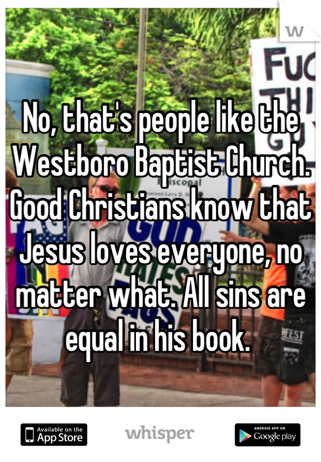 No, that's people like the Westboro Baptist Church. Good Christians know that Jesus loves everyone, no matter what. All sins are equal in his book. 