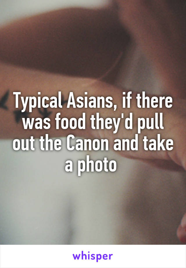 Typical Asians, if there was food they'd pull out the Canon and take a photo 