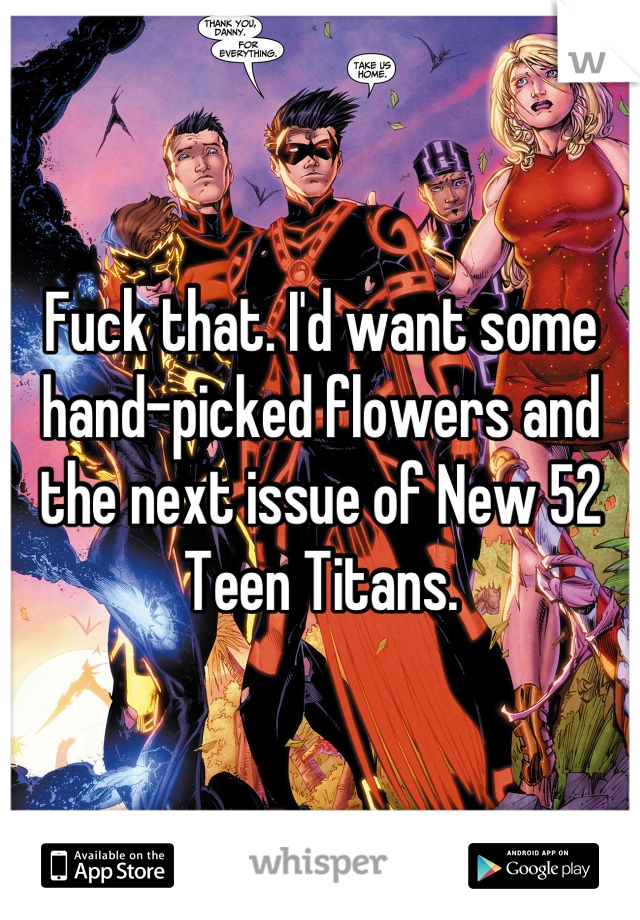 Fuck that. I'd want some hand-picked flowers and the next issue of New 52 Teen Titans.
