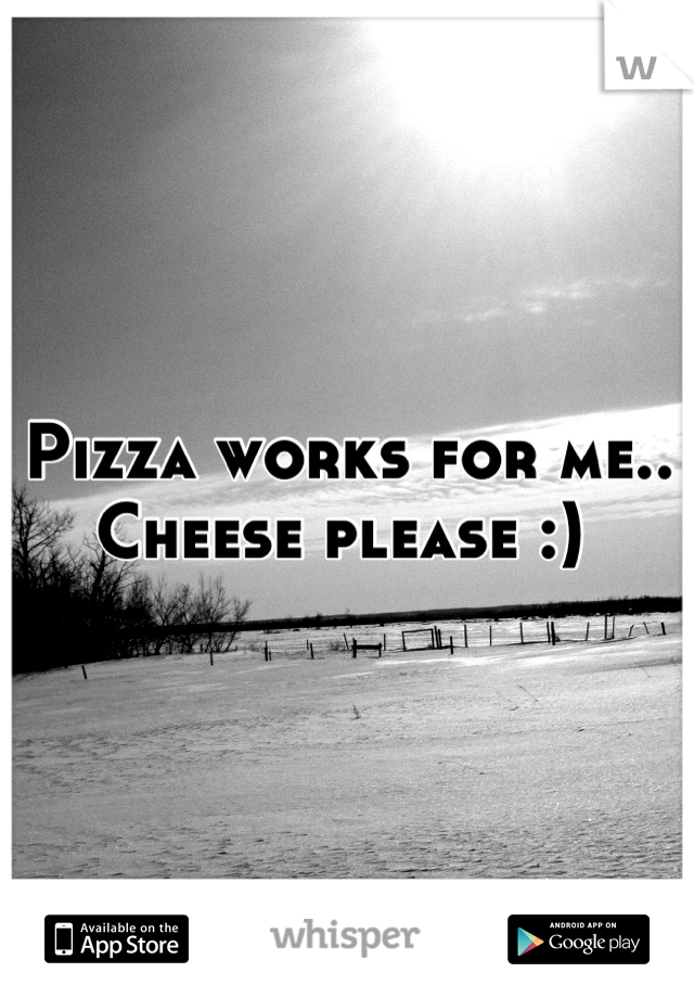 Pizza works for me.. Cheese please :) 
