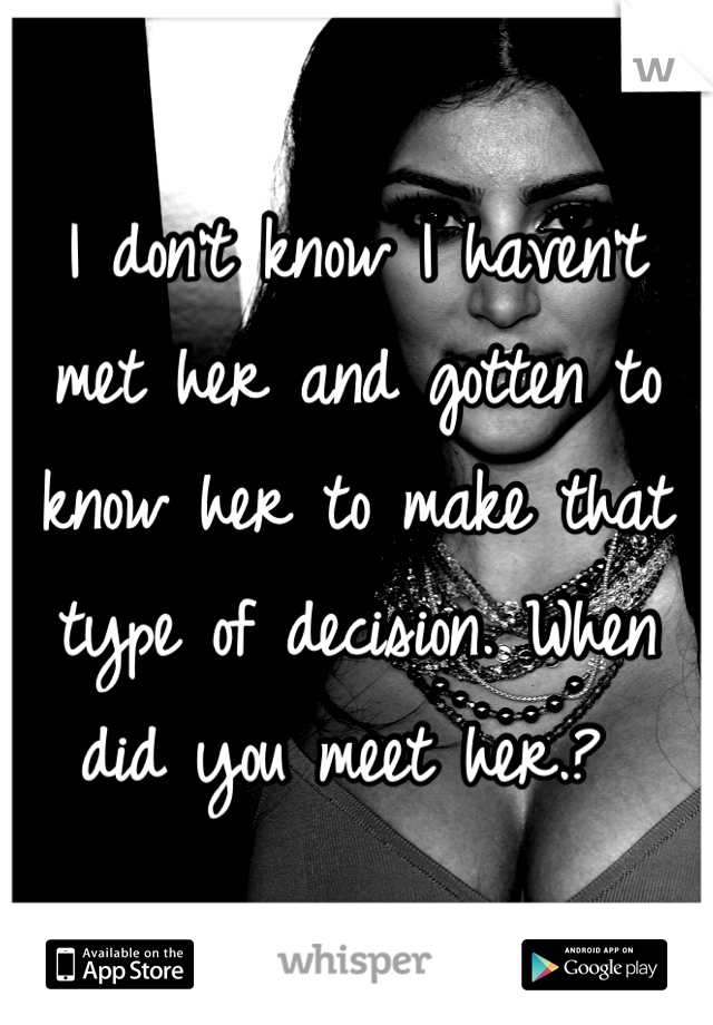 I don't know I haven't met her and gotten to know her to make that type of decision. When did you meet her.? 