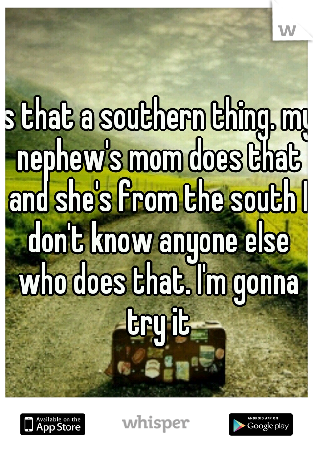 is that a southern thing. my nephew's mom does that and she's from the south I don't know anyone else who does that. I'm gonna try it