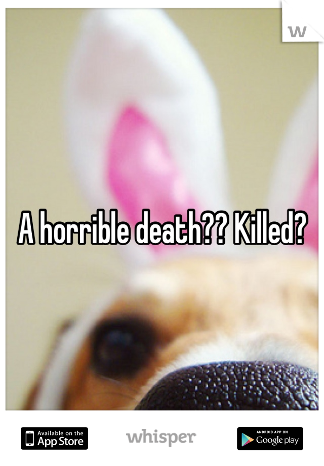 A horrible death?? Killed?