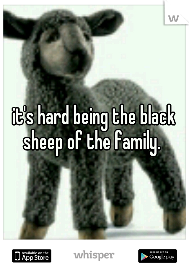 it's hard being the black sheep of the family.  
