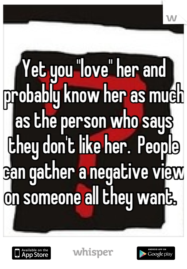 Yet you "love" her and probably know her as much as the person who says they don't like her.  People can gather a negative view on someone all they want.  