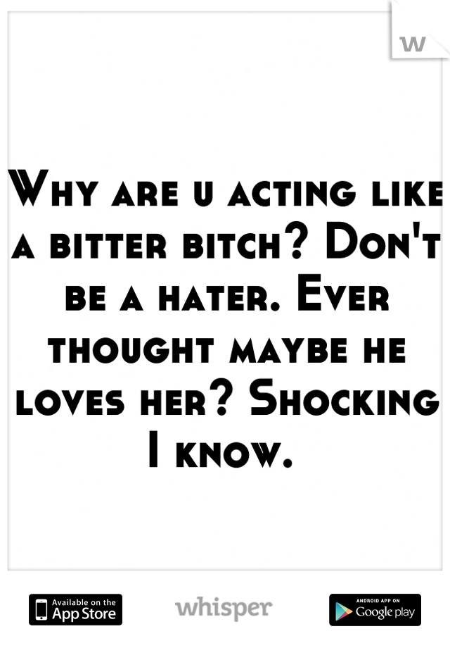 Why are u acting like a bitter bitch? Don't be a hater. Ever thought maybe he loves her? Shocking I know. 