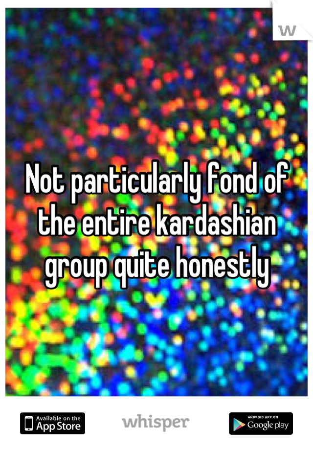 Not particularly fond of the entire kardashian group quite honestly