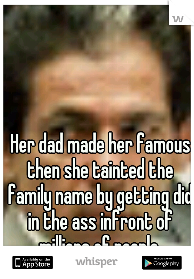  Her dad made her famous then she tainted the family name by getting did in the ass infront of millions of people.
