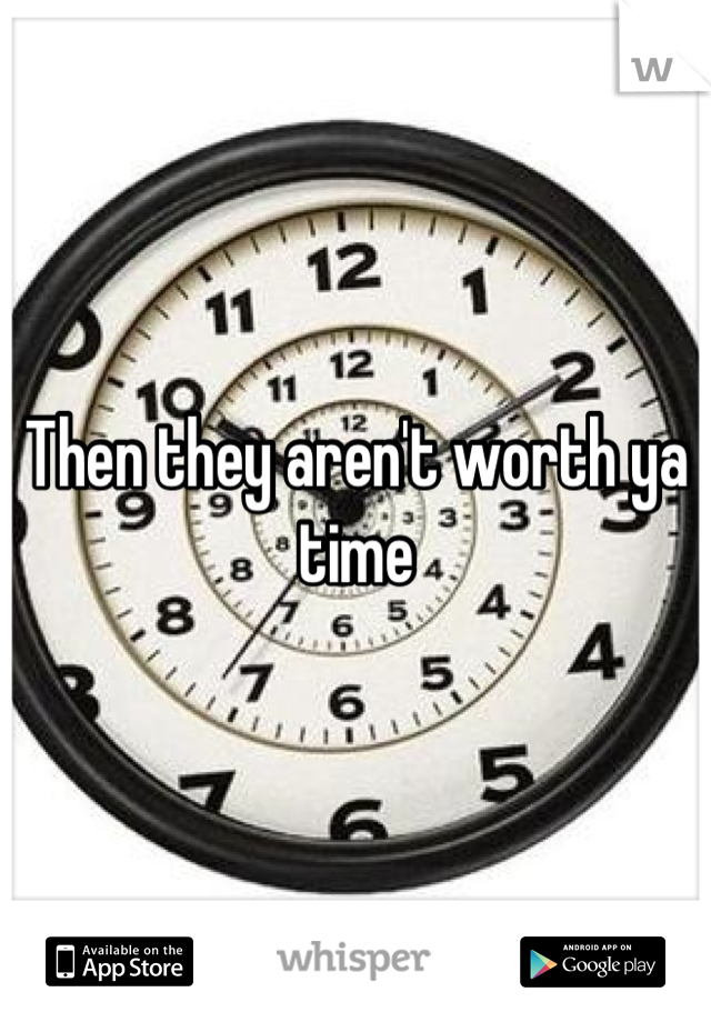 Then they aren't worth ya time