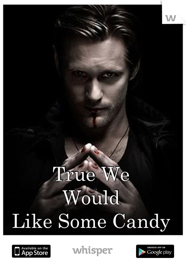 True We
Would
Like Some Candy
Sometime!
