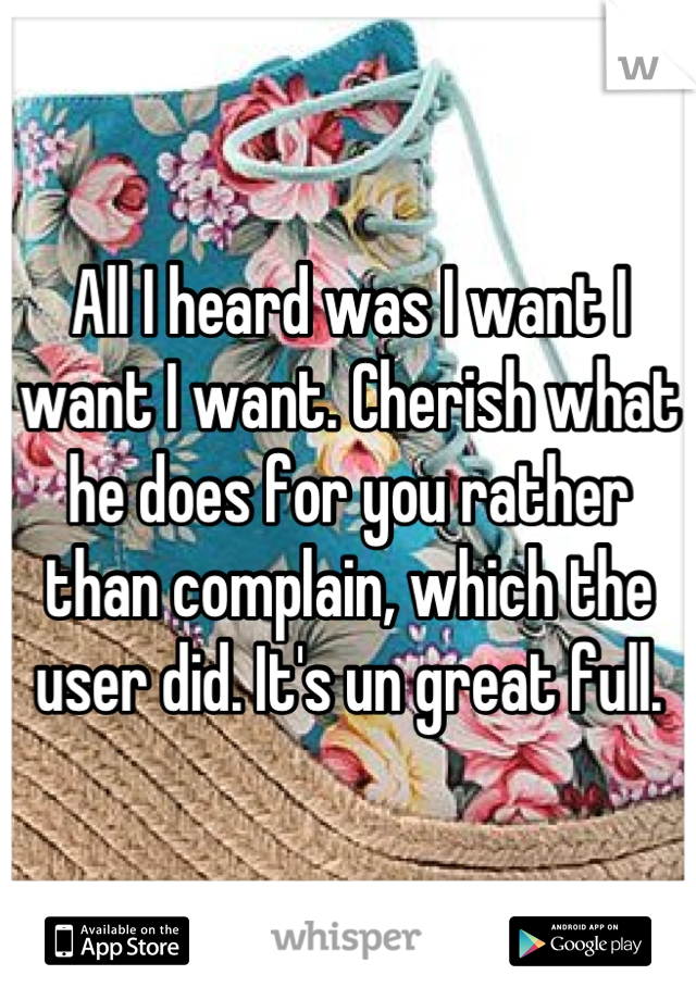 All I heard was I want I want I want. Cherish what he does for you rather than complain, which the user did. It's un great full.