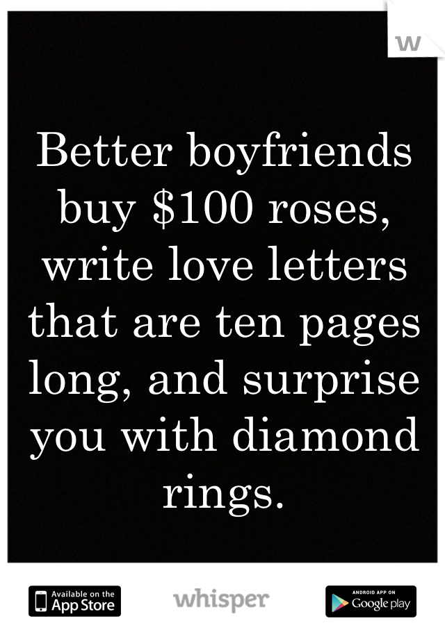 Better boyfriends buy $100 roses, write love letters that are ten pages long, and surprise you with diamond rings.