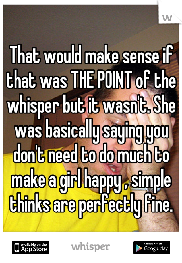 That would make sense if that was THE POINT of the whisper but it wasn't. She was basically saying you don't need to do much to make a girl happy , simple thinks are perfectly fine.