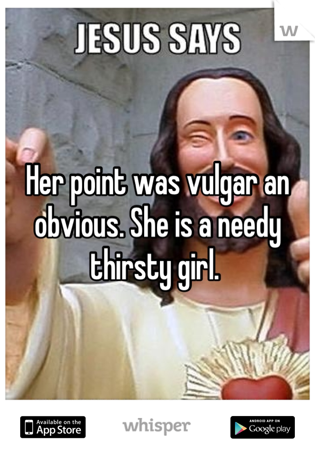 Her point was vulgar an obvious. She is a needy thirsty girl. 