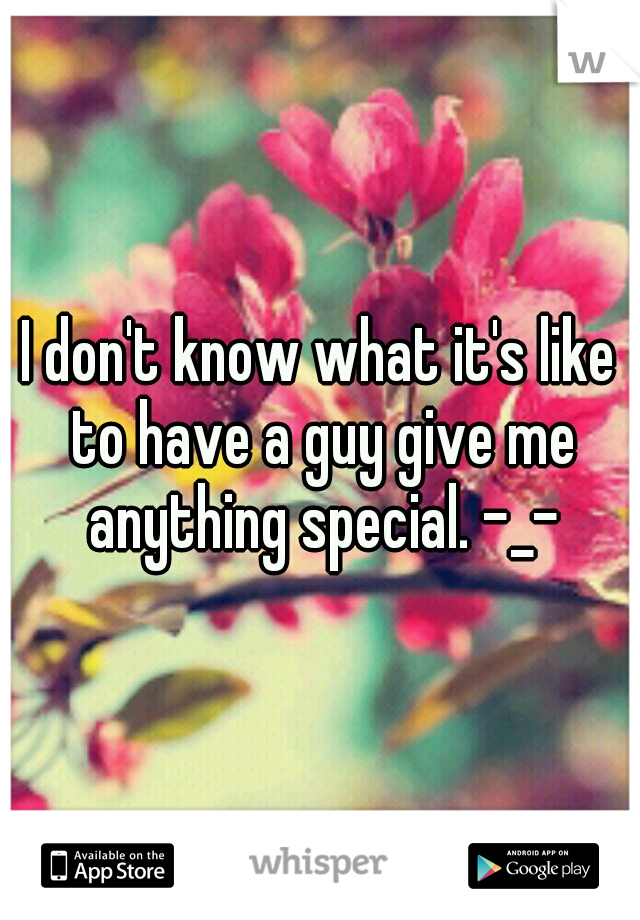 I don't know what it's like to have a guy give me anything special. -_-