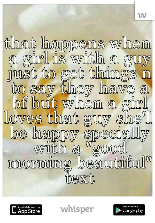that happens when a girl is with a guy just to get things n to say they have a bf but when a girl loves that guy she'll be happy specially with a "good morning beautiful" text