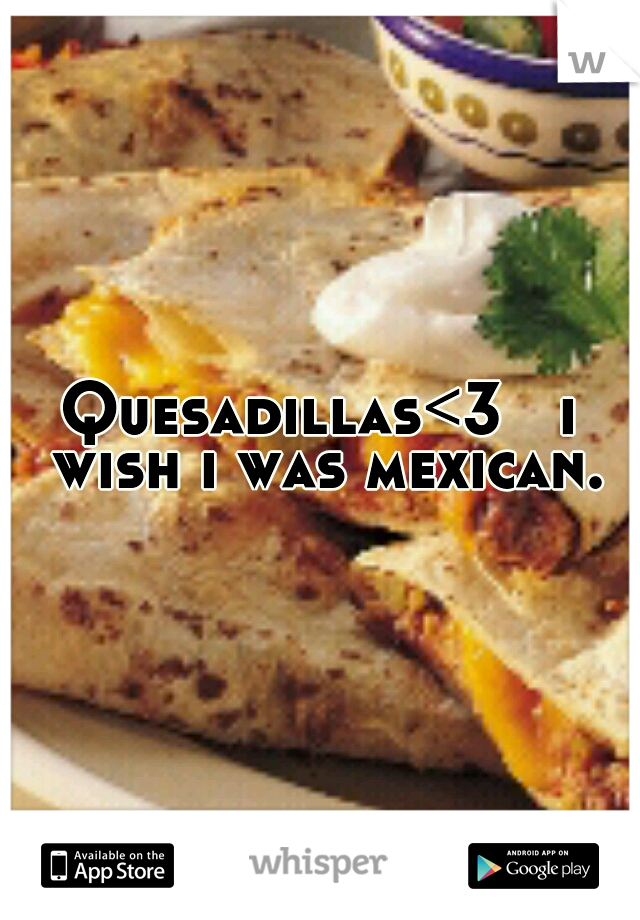 Quesadillas<3   i wish i was mexican.