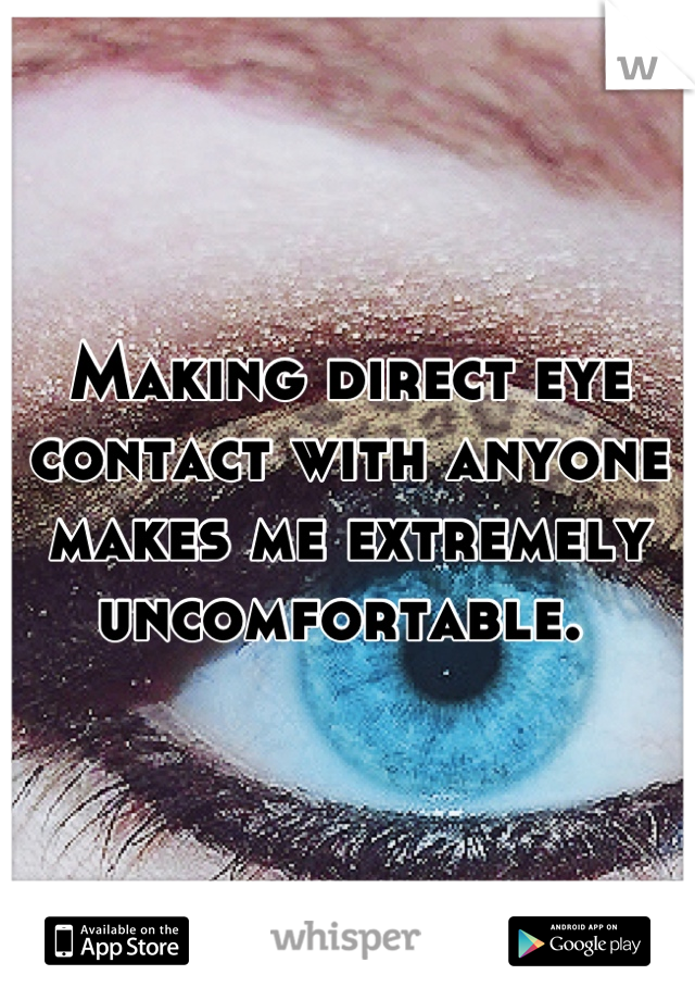 Making direct eye contact with anyone makes me extremely uncomfortable. 