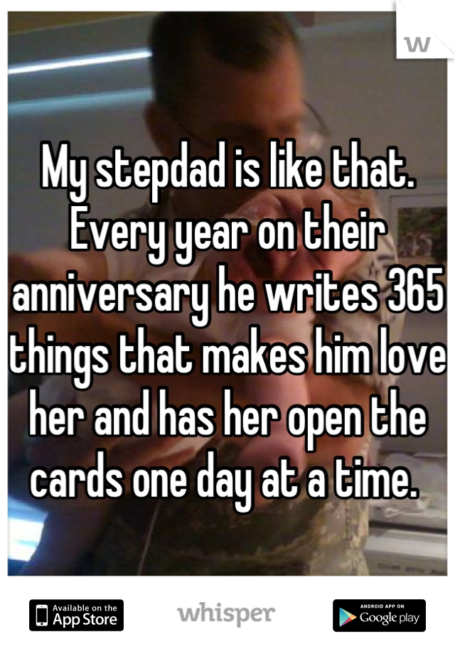 My stepdad is like that. Every year on their anniversary he writes 365 things that makes him love her and has her open the cards one day at a time. 