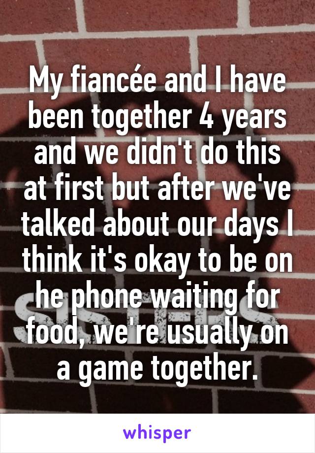 My fiancée and I have been together 4 years and we didn't do this at first but after we've talked about our days I think it's okay to be on he phone waiting for food, we're usually on a game together.