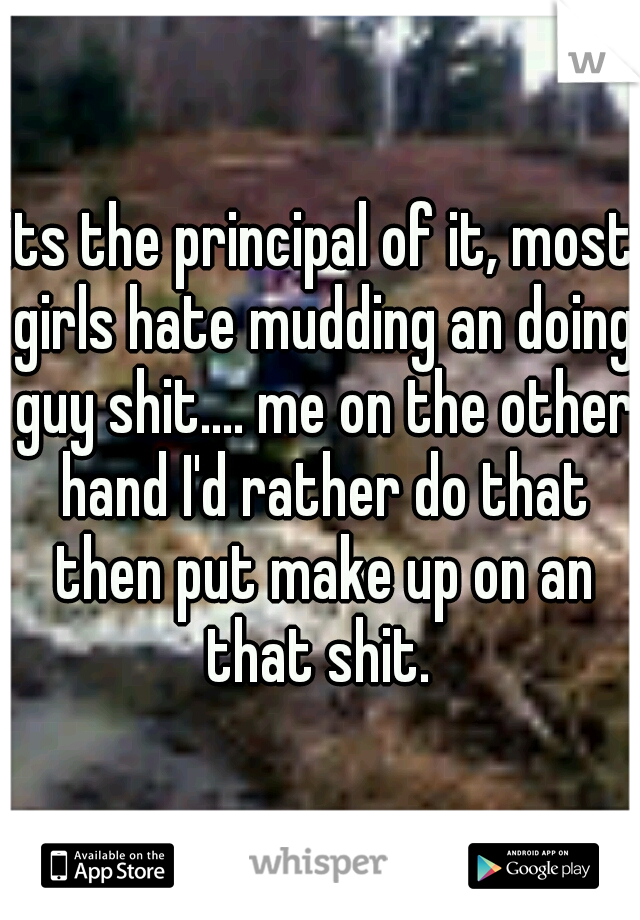 its the principal of it, most girls hate mudding an doing guy shit.... me on the other hand I'd rather do that then put make up on an that shit. 