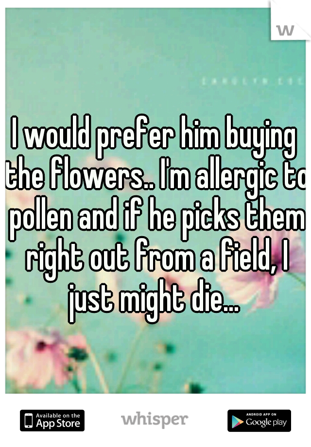 I would prefer him buying the flowers.. I'm allergic to pollen and if he picks them right out from a field, I just might die... 