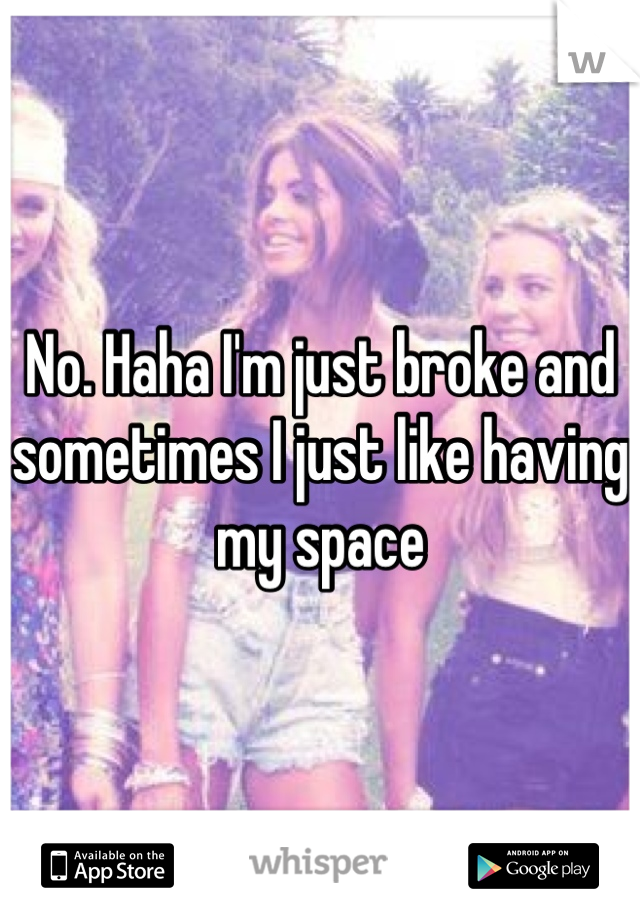 No. Haha I'm just broke and sometimes I just like having my space