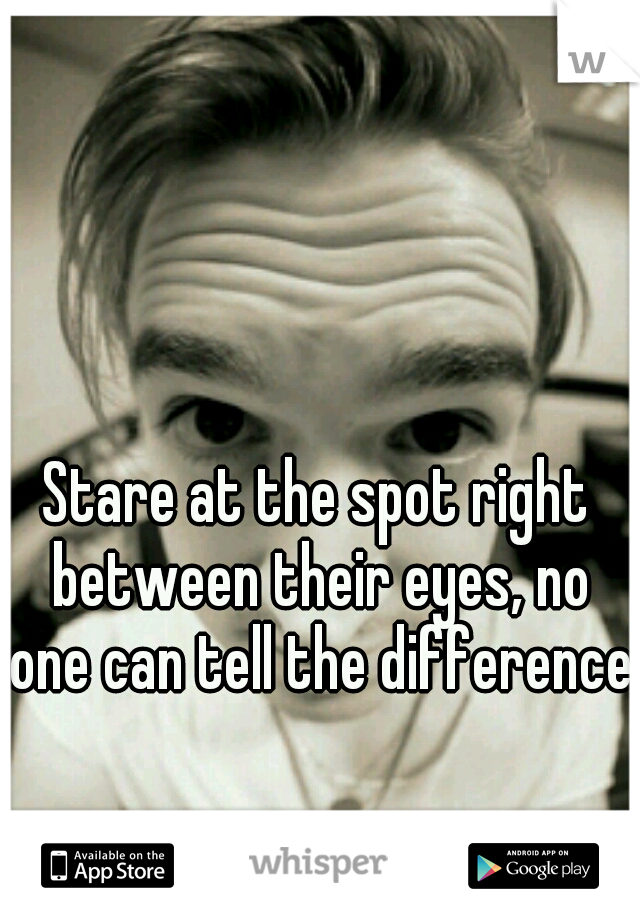 Stare at the spot right between their eyes, no one can tell the difference.