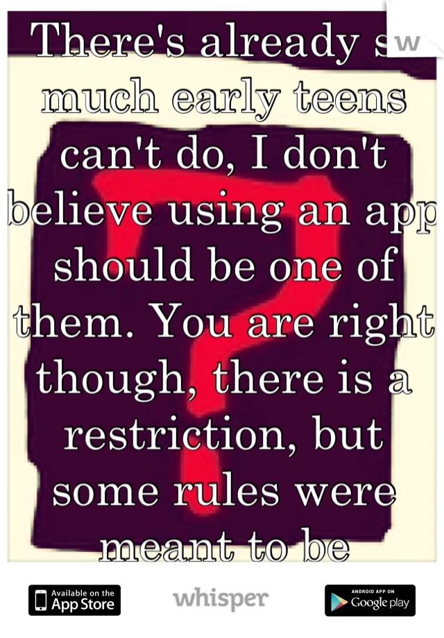 There's already so much early teens can't do, I don't believe using an app should be one of them. You are right though, there is a restriction, but some rules were meant to be broken(: