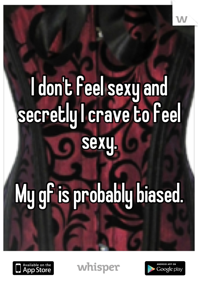 I don't feel sexy and secretly I crave to feel sexy.

My gf is probably biased.